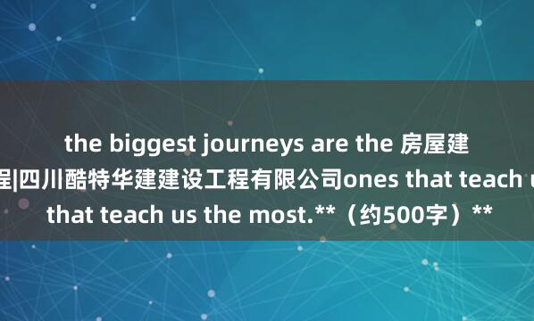 the biggest journeys are the 房屋建筑工程|城市及道路照明工程|四川酷特华建建设工程有限公司ones that teach us the most.**(约500字)**
