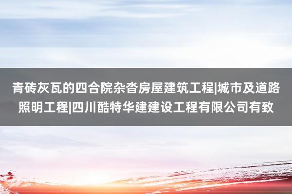 青砖灰瓦的四合院杂沓房屋建筑工程|城市及道路照明工程|四川酷特华建建设工程有限公司有致