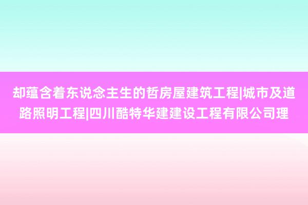 却蕴含着东说念主生的哲房屋建筑工程|城市及道路照明工程|四川酷特华建建设工程有限公司理
