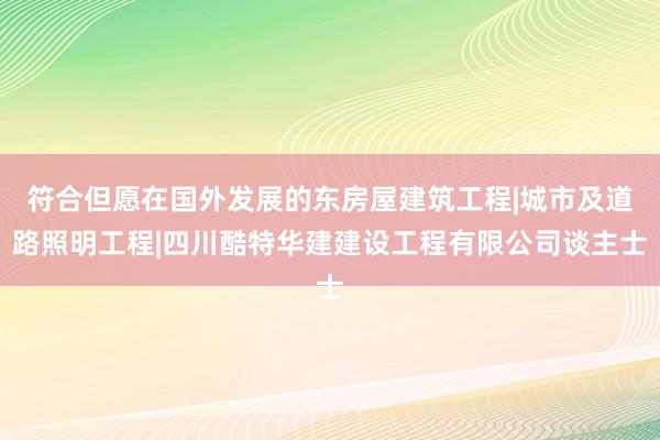 符合但愿在国外发展的东房屋建筑工程|城市及道路照明工程|四川酷特华建建设工程有限公司谈主士