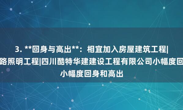3. **回身与高出**：相宜加入房屋建筑工程|城市及道路照明工程|四川酷特华建建设工程有限公司小幅度回身和高出